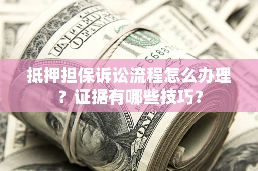 济南抵押担保诉讼流程怎么办理？证据有哪些技巧？