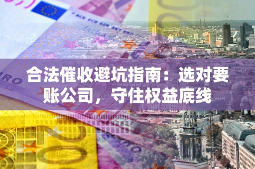 济南合法催收避坑指南：选对要账公司，守住权益底线