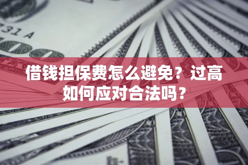 济南借钱担保费怎么避免？过高如何应对合法吗？
