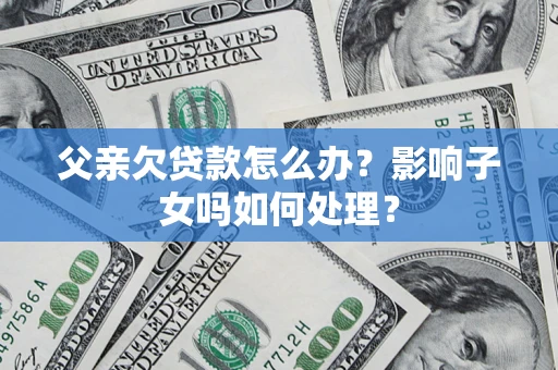 济南父亲欠贷款怎么办？影响子女吗如何处理？