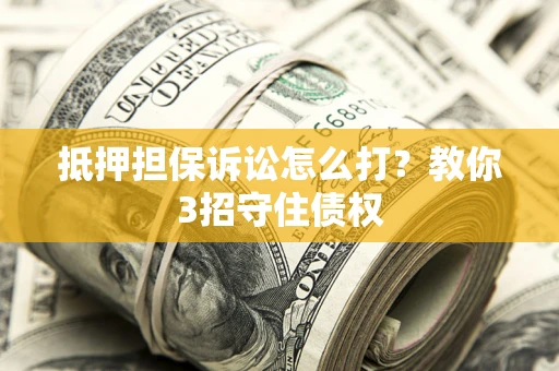 济南抵押担保诉讼怎么打？教你3招守住债权