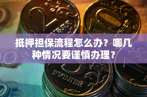 济南抵押担保流程怎么办？哪几种情况要谨慎办理？