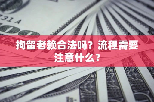 济南拘留老赖合法吗？流程需要注意什么？