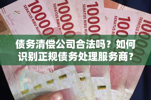 济南债务清偿公司合法吗？如何识别正规债务处理服务商？