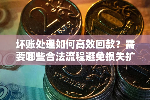 济南坏账处理如何高效回款？需要哪些合法流程避免损失扩大？