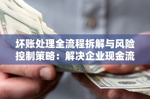 济南坏账处理全流程拆解与风险控制策略：解决企业现金流顽疾的实战指南