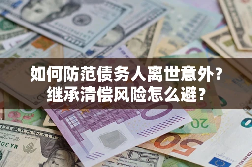 济南如何防范债务人离世意外？继承清偿风险怎么避？