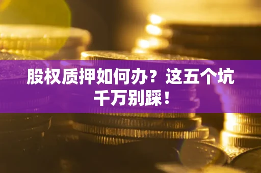 济南股权质押如何办？这五个坑千万别踩！