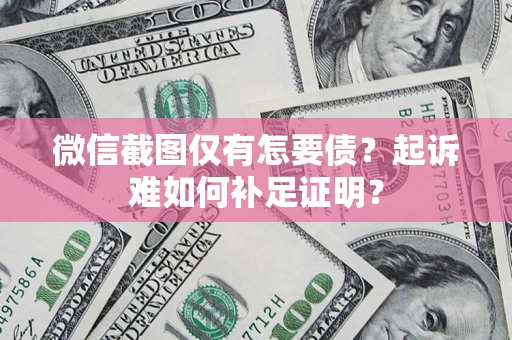 济南微信截图仅有怎要债？起诉难如何补足证明？