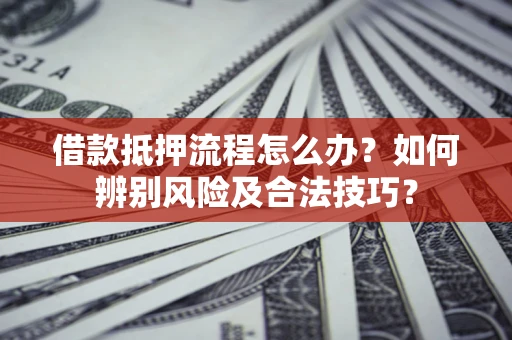 济南借款抵押流程怎么办？如何辨别风险及合法技巧？