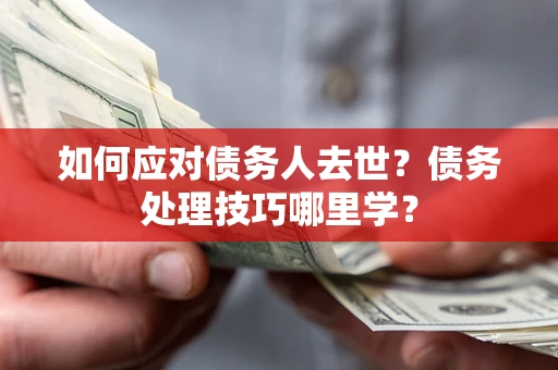 济南如何应对债务人去世？债务处理技巧哪里学？