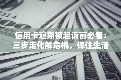 济南信用卡逾期被起诉前必看：三步走化解危机，保住生活尊严