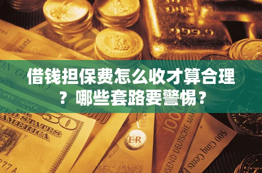 济南借钱担保费怎么收才算合理？哪些套路要警惕？