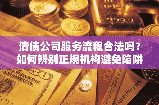 济南清债公司服务流程合法吗？如何辨别正规机构避免陷阱？