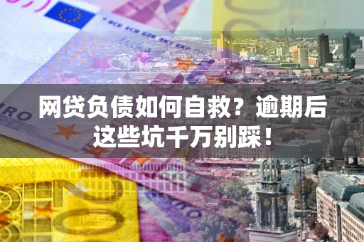 济南网贷负债如何自救？逾期后这些坑千万别踩！