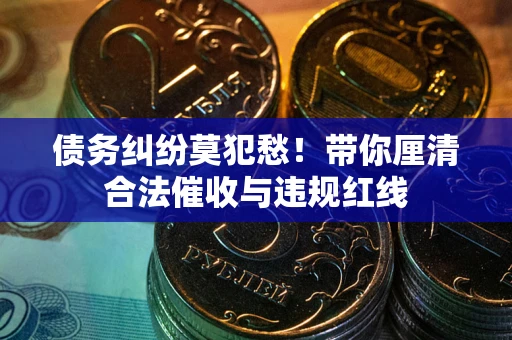 济南债务纠纷莫犯愁！带你厘清合法催收与违规红线