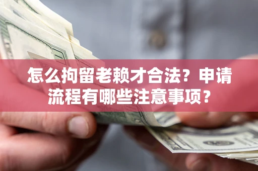 济南怎么拘留老赖才合法？申请流程有哪些注意事项？