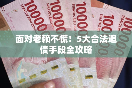 济南面对老赖不慌！5大合法追债手段全攻略