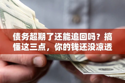 济南债务超期了还能追回吗？搞懂这三点，你的钱还没凉透