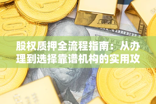 济南股权质押全流程指南：从办理到选择靠谱机构的实用攻略