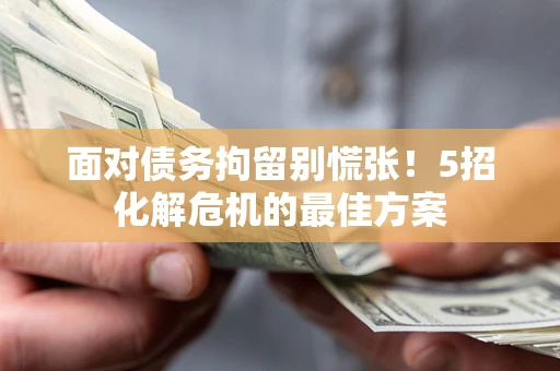 济南面对债务拘留别慌张！5招化解危机的最佳方案