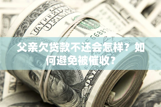 济南父亲欠贷款不还会怎样？如何避免被催收？
