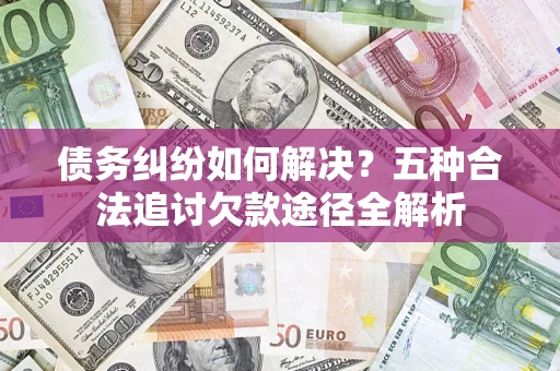 济南债务纠纷如何解决？五种合法追讨欠款途径全解析
