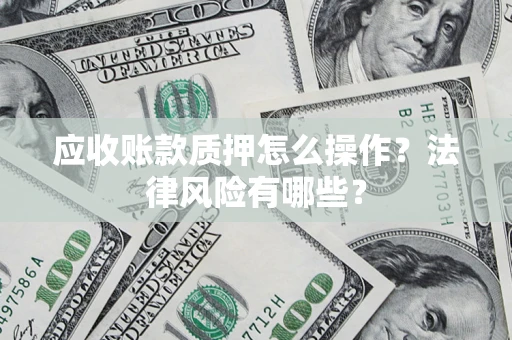 济南应收账款质押怎么操作？法律风险有哪些？