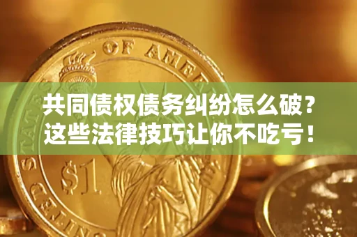 济南共同债权债务纠纷怎么破？这些法律技巧让你不吃亏！