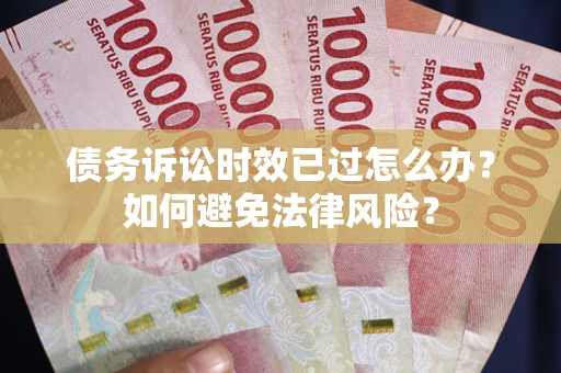 济南债务诉讼时效已过怎么办？如何避免法律风险？