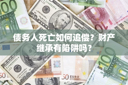 济南债务人死亡如何追偿？财产继承有陷阱吗？