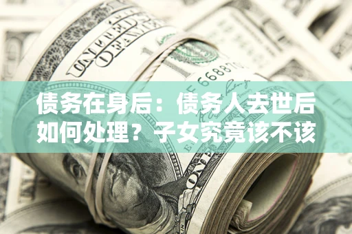济南债务在身后：债务人去世后如何处理？子女究竟该不该还钱？