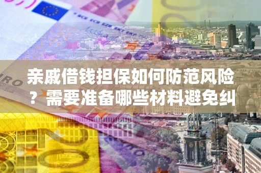 济南亲戚借钱担保如何防范风险？需要准备哪些材料避免纠纷？