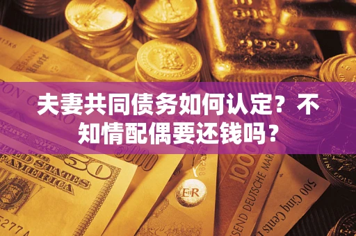 济南夫妻共同债务如何认定？不知情配偶要还钱吗？