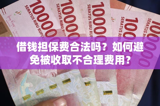 济南借钱担保费合法吗？如何避免被收取不合理费用？