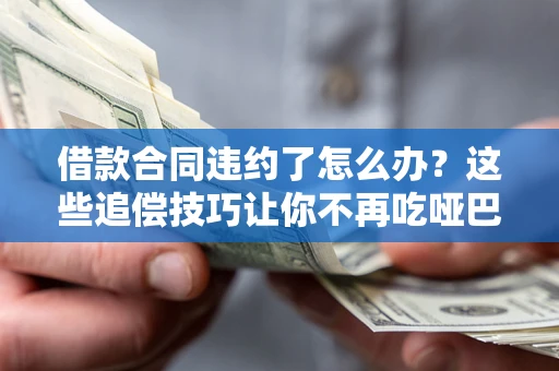 济南借款合同违约了怎么办？这些追偿技巧让你不再吃哑巴亏