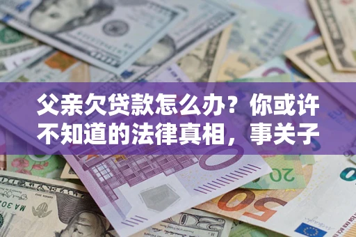 济南父亲欠贷款怎么办？你或许不知道的法律真相，事关子女未来
