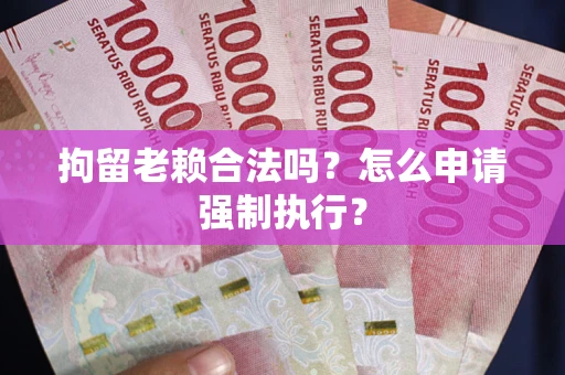 济南拘留老赖合法吗？怎么申请强制执行？
