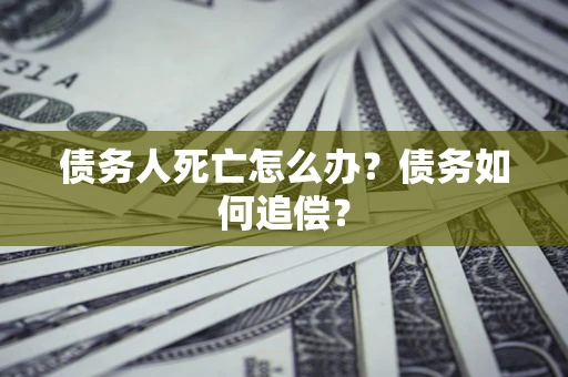 济南债务人死亡怎么办？债务如何追偿？