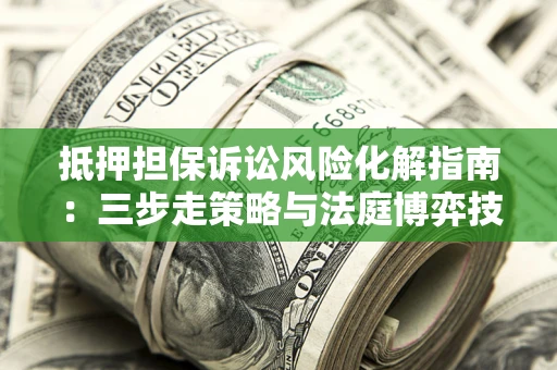 济南抵押担保诉讼风险化解指南：三步走策略与法庭博弈技巧