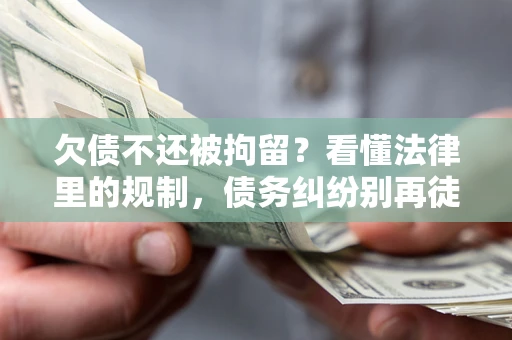 济南欠债不还被拘留？看懂法律里的规制，债务纠纷别再徒劳奔波