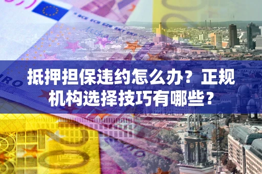 济南抵押担保违约怎么办？正规机构选择技巧有哪些？