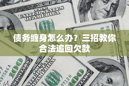 济南债务缠身怎么办？三招教你合法追回欠款