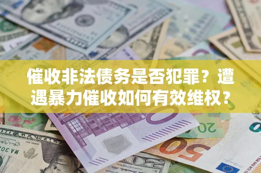 济南催收非法债务是否犯罪？遭遇暴力催收如何有效维权？