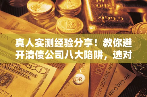 济南真人实测经验分享！教你避开清债公司八大陷阱，选对机构少走十年弯路