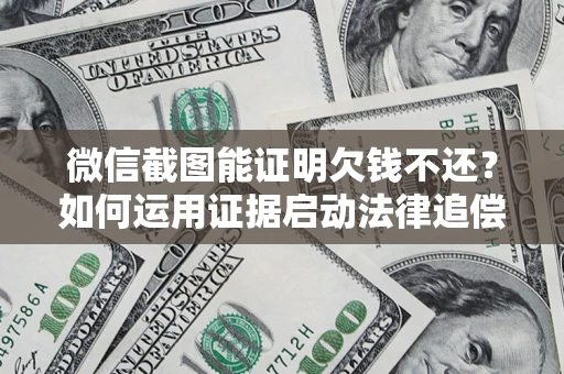 济南微信截图能证明欠钱不还？如何运用证据启动法律追偿程序？