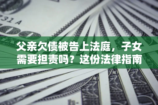 济南父亲欠债被告上法庭，子女需要担责吗？这份法律指南必须看完