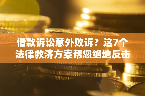 济南借款诉讼意外败诉？这7个法律救济方案帮您绝地反击！