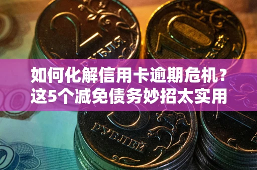 济南如何化解信用卡逾期危机？这5个减免债务妙招太实用