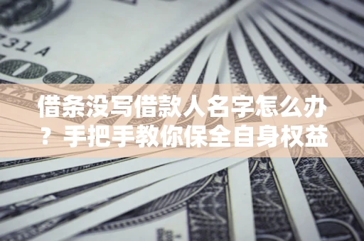 济南借条没写借款人名字怎么办？手把手教你保全自身权益